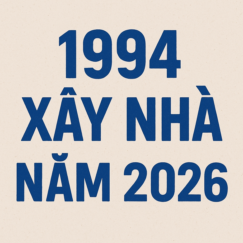 1994 xây nhà năm 2026 – Cơ hội vàng kiến tạo an cư thịnh vượng