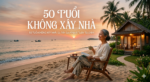 50 Tuổi Không Xây Nhà: Quyết Định Tỉnh Táo Hay Sai Lầm Đáng Tiếc?