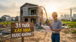 31 Tuổi Xây Nhà Được Không? Phân Tích Tài Chính, Phong Thủy Và Kinh Nghiệm Cần Biết