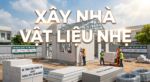Xây Nhà Vật Liệu Nhẹ: Giải Pháp Tối Ưu Chi Phí Và Thời Gian Thi Công